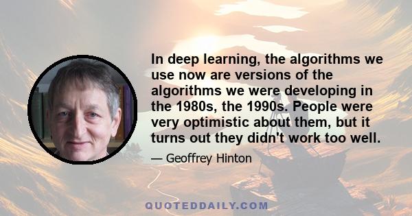 In deep learning, the algorithms we use now are versions of the algorithms we were developing in the 1980s, the 1990s. People were very optimistic about them, but it turns out they didn't work too well.