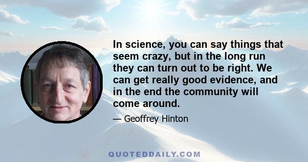 In science, you can say things that seem crazy, but in the long run they can turn out to be right. We can get really good evidence, and in the end the community will come around.