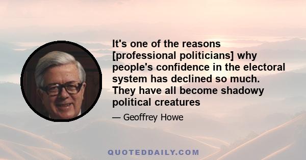 It's one of the reasons [professional politicians] why people's confidence in the electoral system has declined so much. They have all become shadowy political creatures