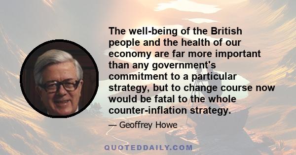 The well-being of the British people and the health of our economy are far more important than any government's commitment to a particular strategy, but to change course now would be fatal to the whole counter-inflation 