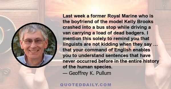 Last week a former Royal Marine who is the boyfriend of the model Kelly Brooks crashed into a bus stop while driving a van carrying a load of dead badgers. I mention this solely to remind you that linguists are not