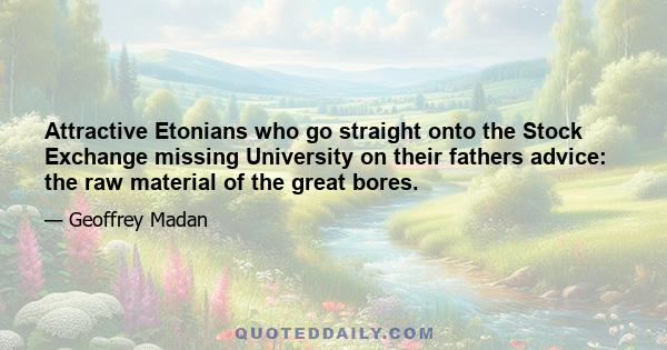 Attractive Etonians who go straight onto the Stock Exchange missing University on their fathers advice: the raw material of the great bores.