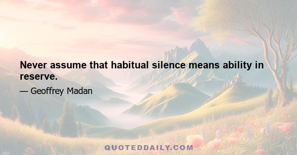 Never assume that habitual silence means ability in reserve.