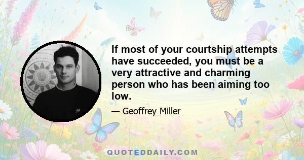 If most of your courtship attempts have succeeded, you must be a very attractive and charming person who has been aiming too low.