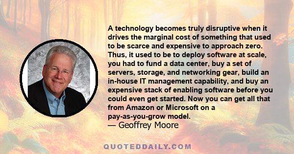 A technology becomes truly disruptive when it drives the marginal cost of something that used to be scarce and expensive to approach zero. Thus, it used to be to deploy software at scale, you had to fund a data center,