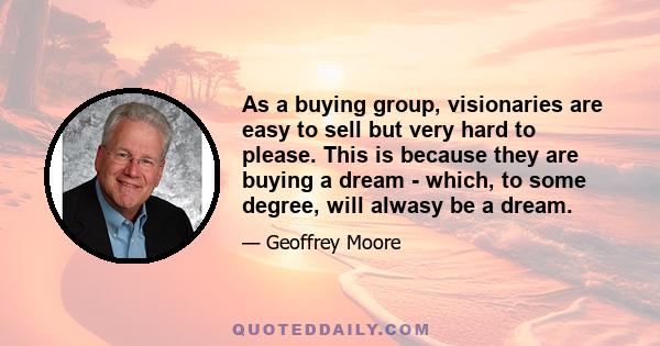 As a buying group, visionaries are easy to sell but very hard to please. This is because they are buying a dream - which, to some degree, will alwasy be a dream.