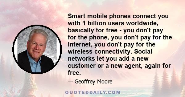 Smart mobile phones connect you with 1 billion users worldwide, basically for free - you don't pay for the phone, you don't pay for the Internet, you don't pay for the wireless connectivity. Social networks let you add