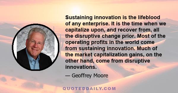 Sustaining innovation is the lifeblood of any enterprise. It is the time when we capitalize upon, and recover from, all the disruptive change prior. Most of the operating profits in the world come from sustaining