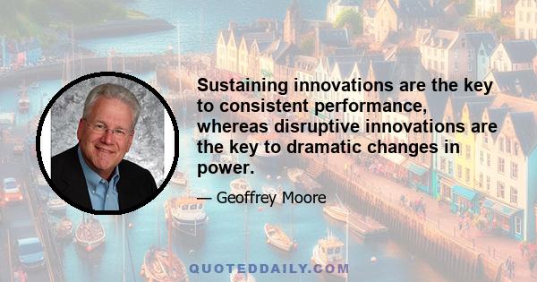 Sustaining innovations are the key to consistent performance, whereas disruptive innovations are the key to dramatic changes in power.