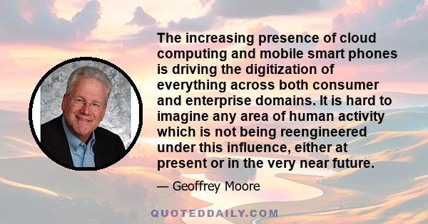 The increasing presence of cloud computing and mobile smart phones is driving the digitization of everything across both consumer and enterprise domains. It is hard to imagine any area of human activity which is not