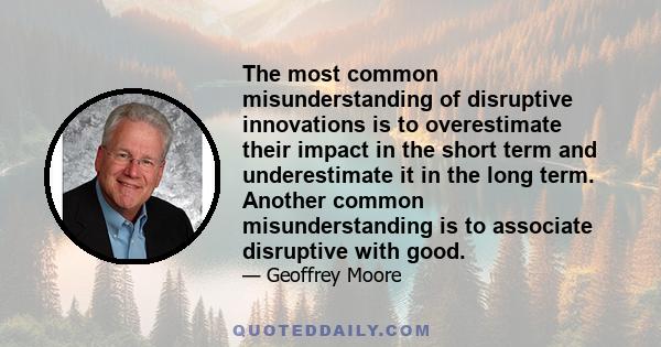 The most common misunderstanding of disruptive innovations is to overestimate their impact in the short term and underestimate it in the long term. Another common misunderstanding is to associate disruptive with good.