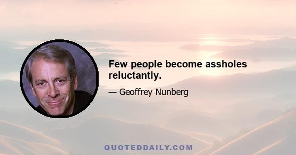 Few people become assholes reluctantly.