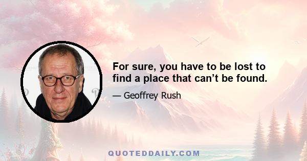 For sure, you have to be lost to find a place that can’t be found.