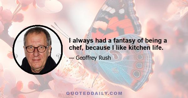 I always had a fantasy of being a chef, because I like kitchen life.