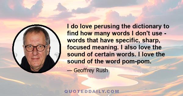 I do love perusing the dictionary to find how many words I don't use - words that have specific, sharp, focused meaning. I also love the sound of certain words. I love the sound of the word pom-pom.