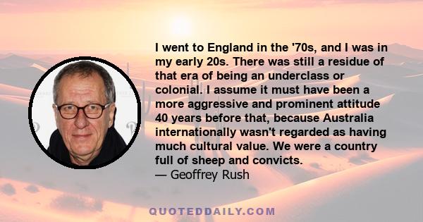 I went to England in the '70s, and I was in my early 20s. There was still a residue of that era of being an underclass or colonial. I assume it must have been a more aggressive and prominent attitude 40 years before