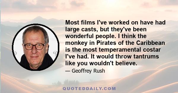 Most films I've worked on have had large casts, but they've been wonderful people. I think the monkey in Pirates of the Caribbean is the most temperamental costar I've had. It would throw tantrums like you wouldn't