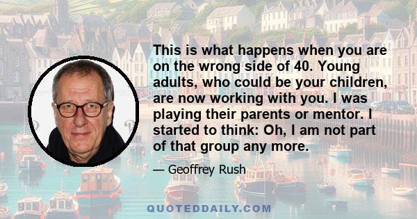 This is what happens when you are on the wrong side of 40. Young adults, who could be your children, are now working with you. I was playing their parents or mentor. I started to think: Oh, I am not part of that group