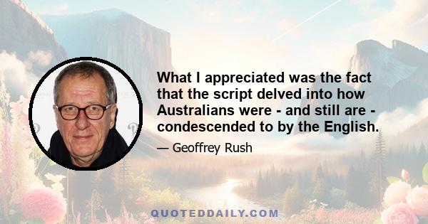 What I appreciated was the fact that the script delved into how Australians were - and still are - condescended to by the English.