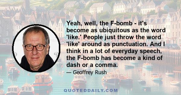 Yeah, well, the F-bomb - it's become as ubiquitous as the word 'like.' People just throw the word 'like' around as punctuation. And I think in a lot of everyday speech, the F-bomb has become a kind of dash or a comma.