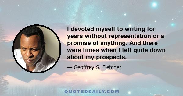 I devoted myself to writing for years without representation or a promise of anything. And there were times when I felt quite down about my prospects.