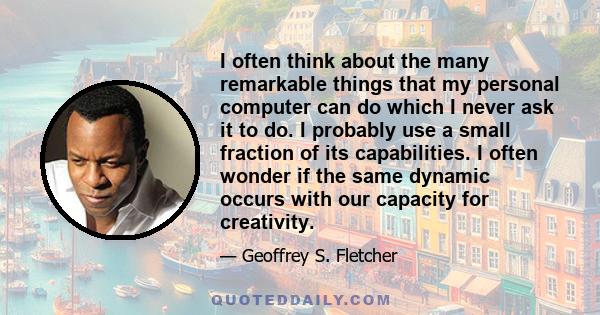 I often think about the many remarkable things that my personal computer can do which I never ask it to do. I probably use a small fraction of its capabilities. I often wonder if the same dynamic occurs with our