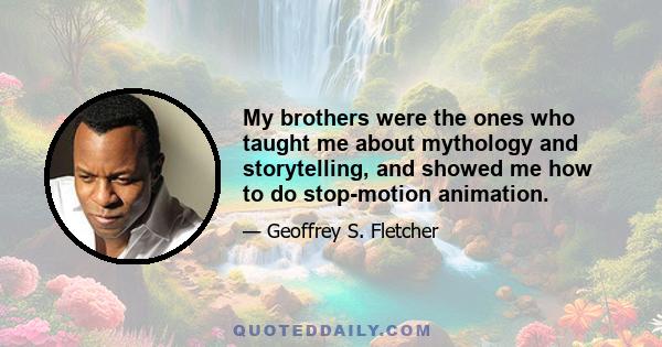 My brothers were the ones who taught me about mythology and storytelling, and showed me how to do stop-motion animation.