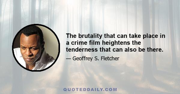 The brutality that can take place in a crime film heightens the tenderness that can also be there.