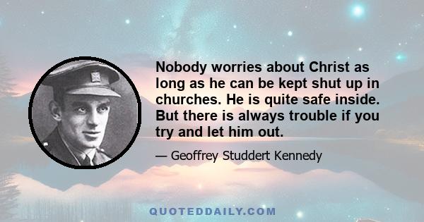 Nobody worries about Christ as long as he can be kept shut up in churches. He is quite safe inside. But there is always trouble if you try and let him out.