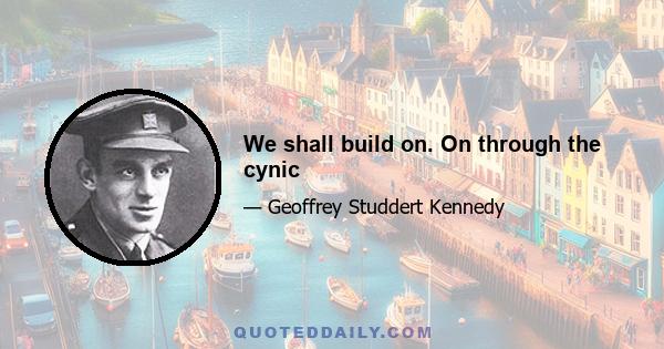 We shall build on. On through the cynic