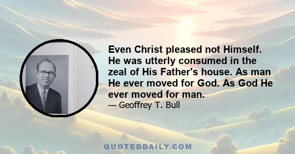 Even Christ pleased not Himself. He was utterly consumed in the zeal of His Father's house. As man He ever moved for God. As God He ever moved for man.