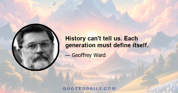 History can't tell us. Each generation must define itself.