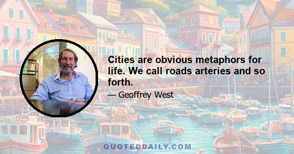 Cities are obvious metaphors for life. We call roads arteries and so forth.