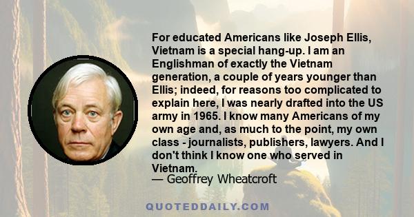 For educated Americans like Joseph Ellis, Vietnam is a special hang-up. I am an Englishman of exactly the Vietnam generation, a couple of years younger than Ellis; indeed, for reasons too complicated to explain here, I