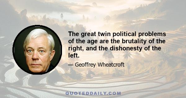 The great twin political problems of the age are the brutality of the right, and the dishonesty of the left.