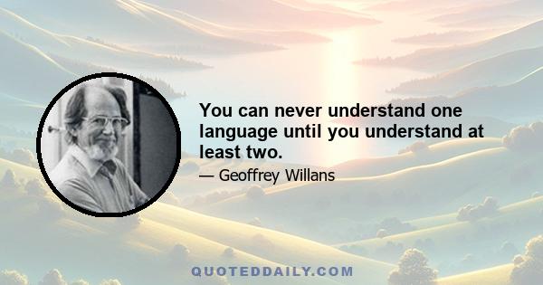 You can never understand one language until you understand at least two.