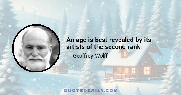 An age is best revealed by its artists of the second rank.