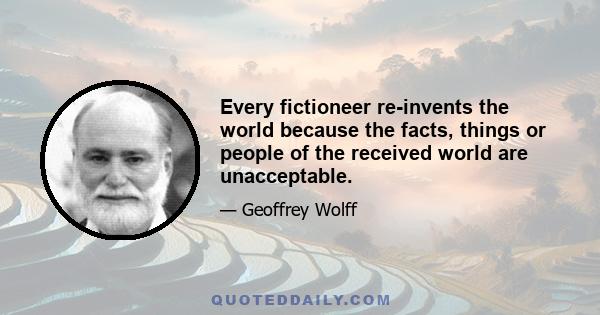 Every fictioneer re-invents the world because the facts, things or people of the received world are unacceptable.