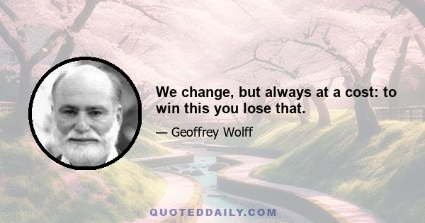 We change, but always at a cost: to win this you lose that.