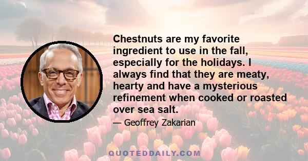 Chestnuts are my favorite ingredient to use in the fall, especially for the holidays. I always find that they are meaty, hearty and have a mysterious refinement when cooked or roasted over sea salt.