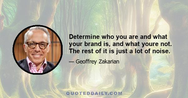 Determine who you are and what your brand is, and what youre not. The rest of it is just a lot of noise.