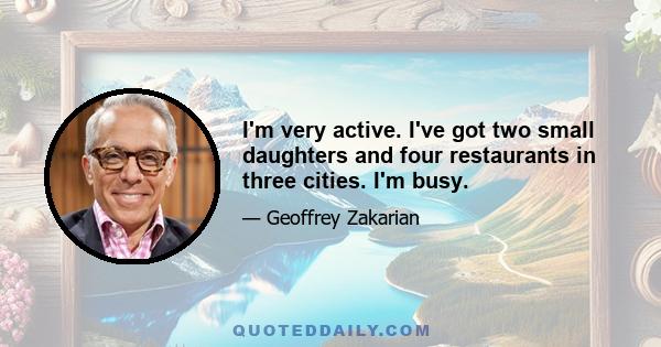 I'm very active. I've got two small daughters and four restaurants in three cities. I'm busy.