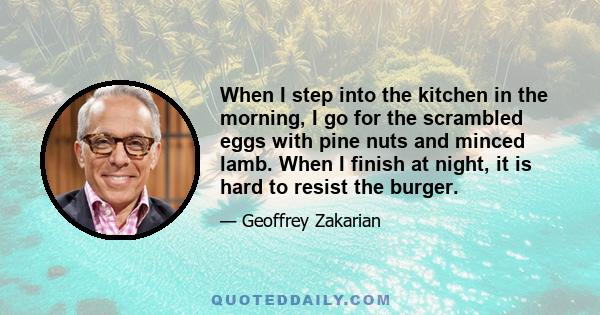 When I step into the kitchen in the morning, I go for the scrambled eggs with pine nuts and minced lamb. When I finish at night, it is hard to resist the burger.