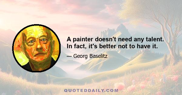 A painter doesn't need any talent. In fact, it's better not to have it.