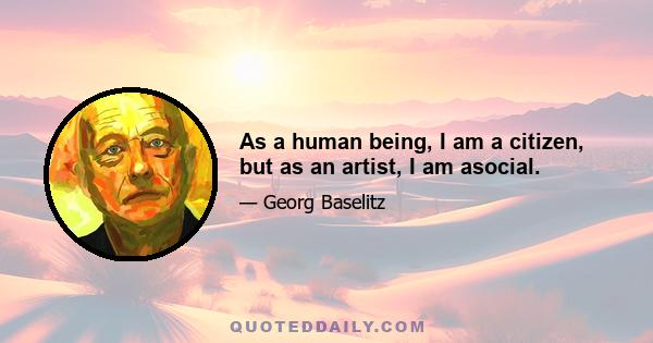 As a human being, I am a citizen, but as an artist, I am asocial.