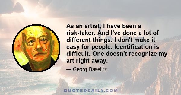 As an artist, I have been a risk-taker. And I've done a lot of different things. I don't make it easy for people. Identification is difficult. One doesn't recognize my art right away.