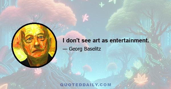 I don't see art as entertainment.