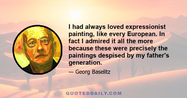 I had always loved expressionist painting, like every European. In fact I admired it all the more because these were precisely the paintings despised by my father's generation.