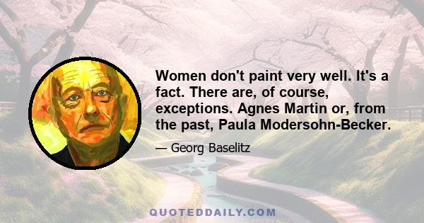 Women don't paint very well. It's a fact. There are, of course, exceptions. Agnes Martin or, from the past, Paula Modersohn-Becker.