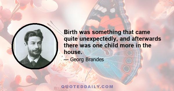 Birth was something that came quite unexpectedly, and afterwards there was one child more in the house.